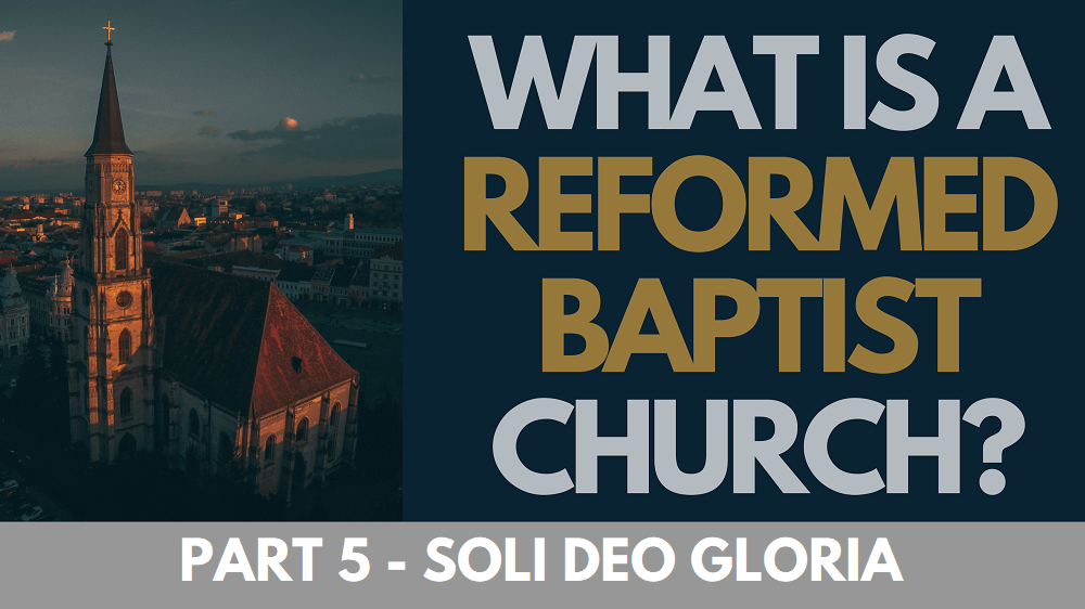 BIBLE STUDY: What is a Reformed Baptist Church? - Part 5 - Soli Deo Gloria
