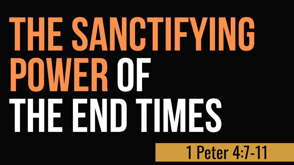 SERMON: The Sanctifying Power of the End Times - 1 Peter 4:7-11